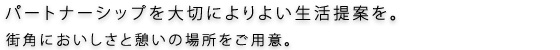 パートナーシップを大切によりよい生活提案を。